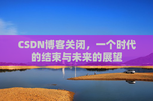 CSDN博客关闭，一个时代的结束与未来的展望