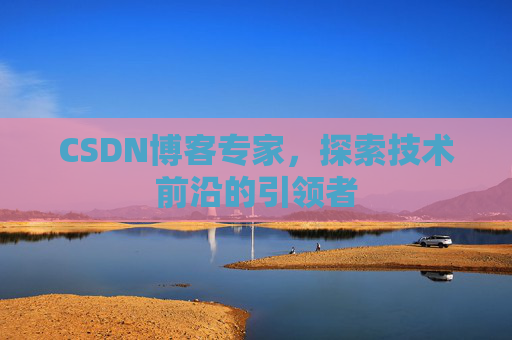 CSDN博客专家，探索技术前沿的引领者